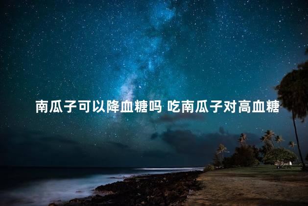 南瓜子可以降血糖吗 吃南瓜子对高血糖有好处吗